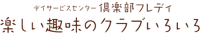 デイサービス倶楽部フレディ｜楽しい趣味の倶楽部いろいろ。皆様のさまざまな思いにお応えできるデイサービスセンター、それが倶楽部フレディです。